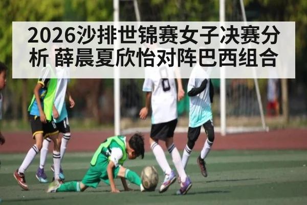 2026沙排世锦赛女子决赛分析 薛晨夏欣怡对阵巴西组合